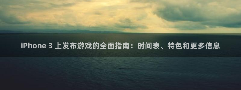 蓝狮在线平台代理开号：iPhone 3 上发布游戏的全面指南：时间表、特色和更多信息