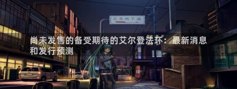 蓝狮在线注册地址在哪里查：尚未发售的备受期待的艾尔登法环：最新消息
和发行预测