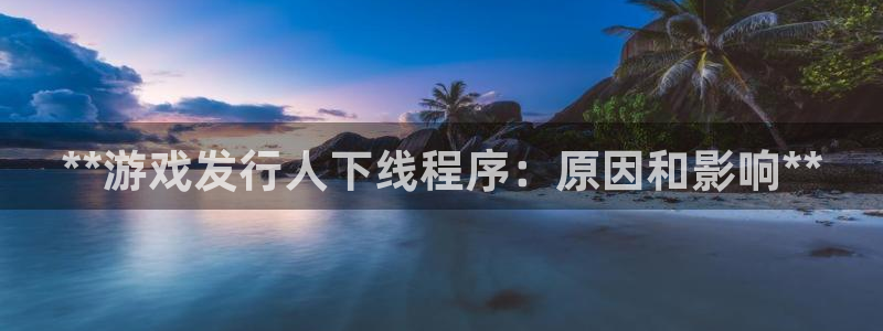 蓝狮在线客服：**游戏发行人下线程序：原因和影响**