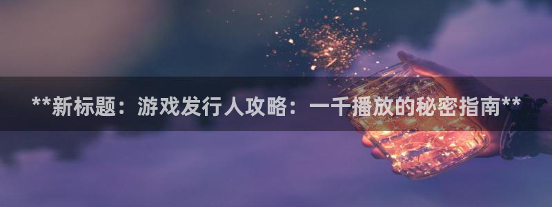 蓝狮在线平台怎么样可靠吗：**新标题：游戏发行人攻略：一千播放的秘密指南**
