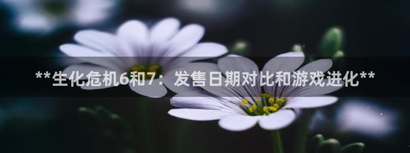 蓝狮在线登录注册账号是什么样的：**生化危机6和7：发售日期对比和游戏进化**