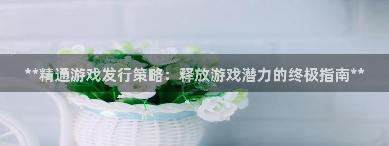 蓝狮子经理人杂志：**精通游戏发行策略：释放游戏潜力的终极指南**