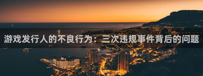 蓝狮在线注册平台是什么软件：游戏发行人的不良行为：三次违规事件背后的问题