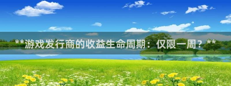 蓝狮在线登录注册失败：**游戏发行商的收益生命周期：仅限一周？**