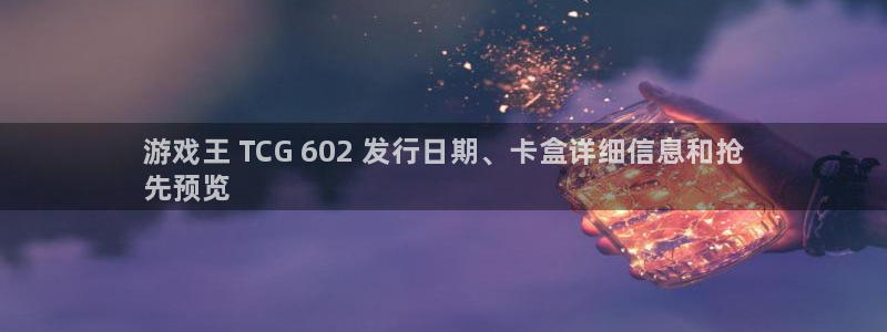 蓝狮子最好看的小说：游戏王 TCG 602 发行日期、卡盒详细信息和抢
先预览