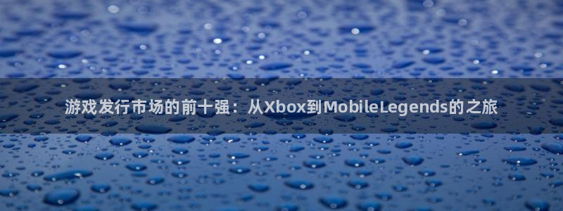 蓝狮在线平台注册账号注意事项：游戏发行市场的前十强：从Xbox到MobileLegends的之旅