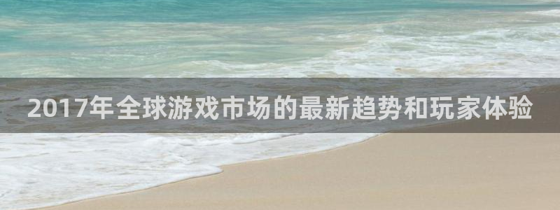 东莞蓝狮信息科技有限公司：2017年全球游戏市场的最新趋势和玩家体验