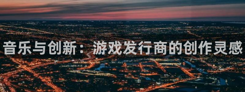 蓝狮在线的奇趣腾讯是真的吗知乎：音乐与创新：游戏发行商的创作灵感