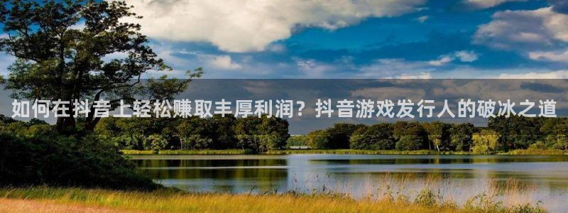 江苏蓝狮智得：如何在抖音上轻松赚取丰厚利润？抖音游戏发行人的破冰之道