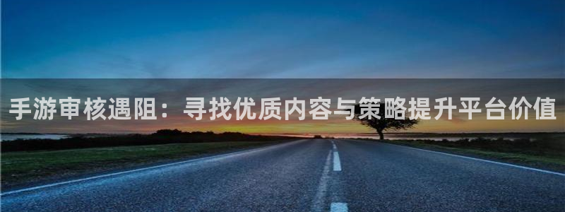 蓝狮在线的奇趣腾讯是真的吗知乎：手游审核遇阻：寻找优质内容与策略提升平台价值