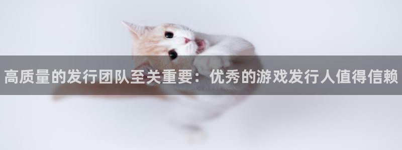 蓝狮在线注册方法有哪些呢：高质量的发行团队至关重要：优秀的游戏发行人值得信赖