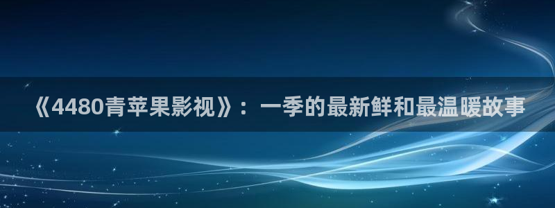 小小影视怎么下载：《4480青苹果影视》：一季的最新鲜和最温暖故事