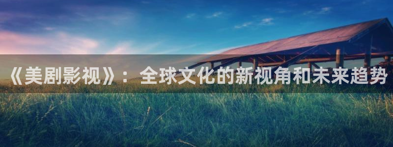 小小影视免费下载正版安装：《美剧影视》：全球文化的新视角和未来趋势